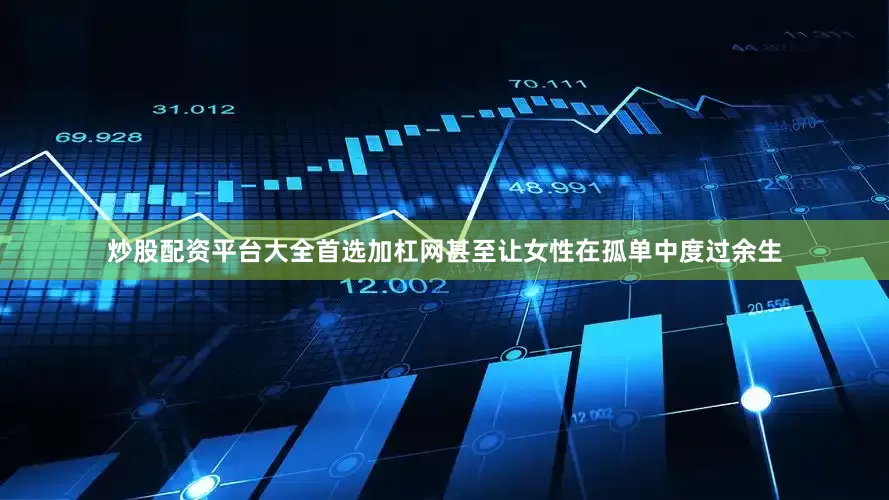 炒股配资平台大全首选加杠网甚至让女性在孤单中度过余生