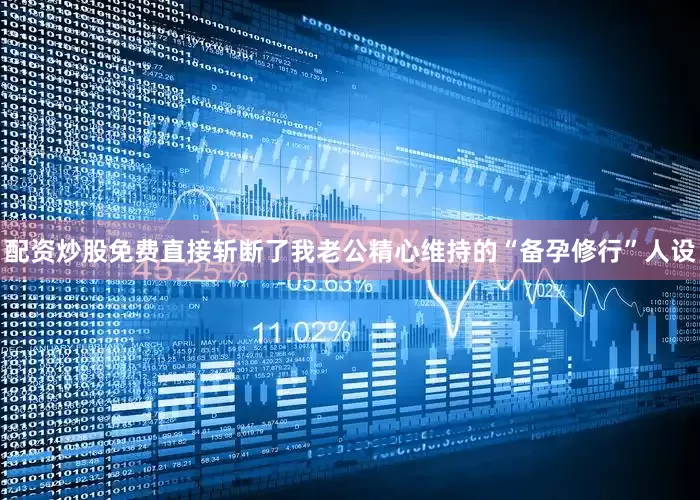 配资炒股免费直接斩断了我老公精心维持的“备孕修行”人设