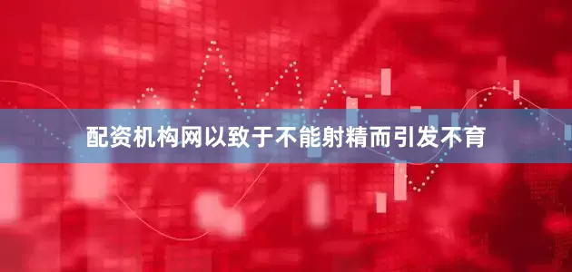 配资机构网以致于不能射精而引发不育