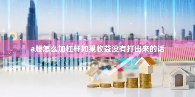 a股怎么加杠杆如果收益没有打出来的话