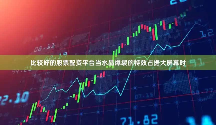 比较好的股票配资平台当水晶爆裂的特效占据大屏幕时