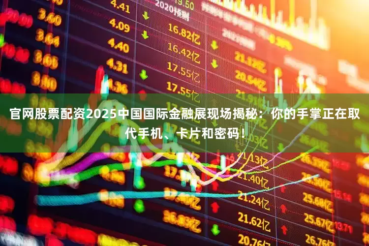 官网股票配资2025中国国际金融展现场揭秘：你的手掌正在取代手机、卡片和密码！