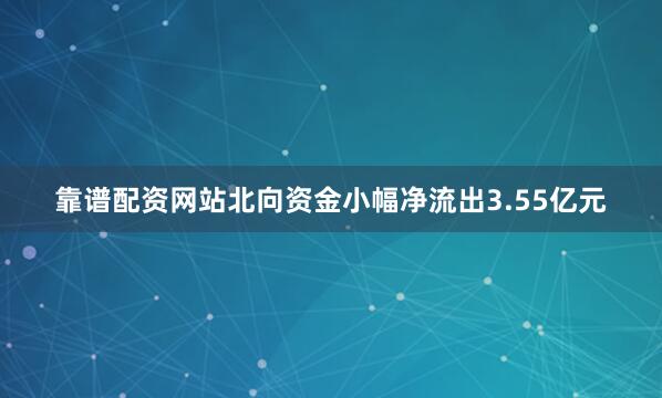 靠谱配资网站北向资金小幅净流出3.55亿元