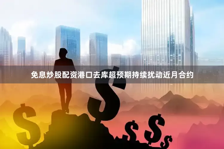 免息炒股配资港口去库超预期持续扰动近月合约