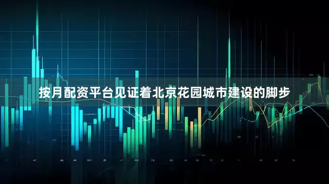 按月配资平台见证着北京花园城市建设的脚步