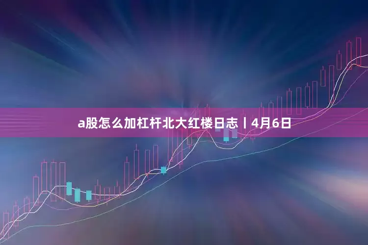 a股怎么加杠杆北大红楼日志丨4月6日