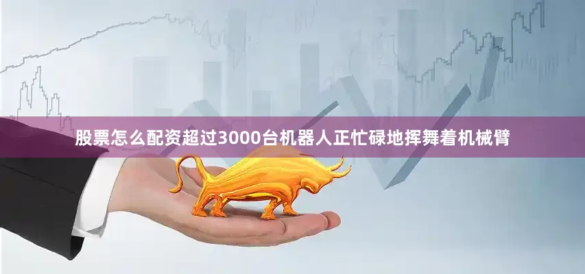 股票怎么配资超过3000台机器人正忙碌地挥舞着机械臂
