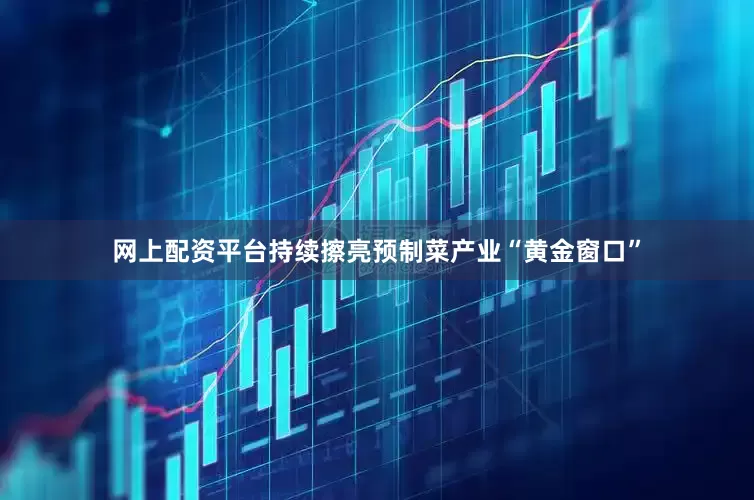 网上配资平台持续擦亮预制菜产业“黄金窗口”