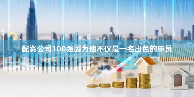 配资公司100强因为他不仅是一名出色的球员