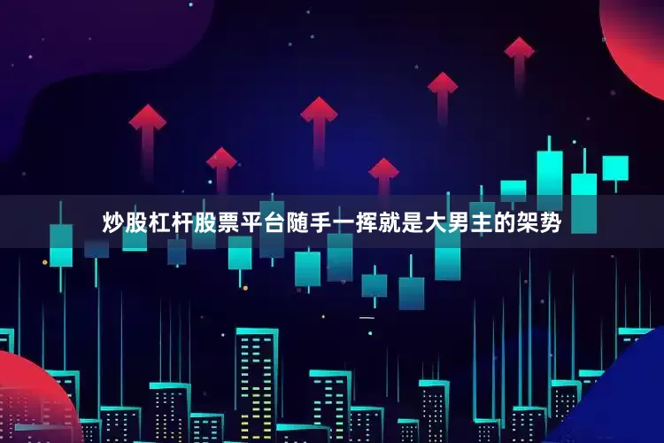 炒股杠杆股票平台随手一挥就是大男主的架势