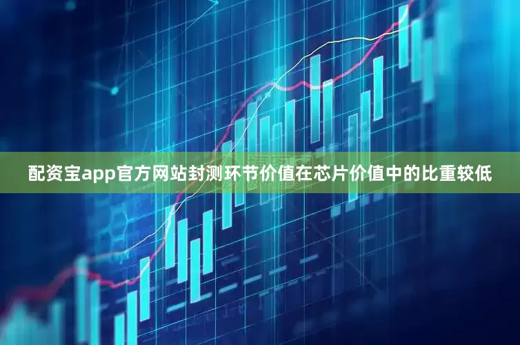 配资宝app官方网站封测环节价值在芯片价值中的比重较低
