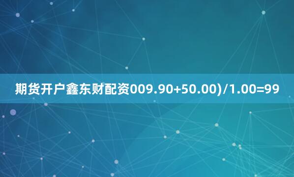 期货开户鑫东财配资009.90+50.00)/1.00=99