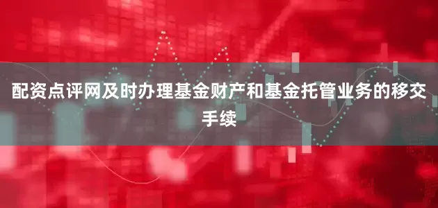 配资点评网及时办理基金财产和基金托管业务的移交手续