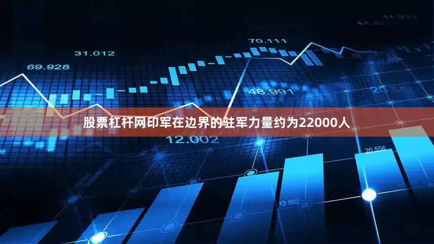 股票杠杆网印军在边界的驻军力量约为22000人
