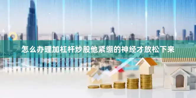 怎么办理加杠杆炒股他紧绷的神经才放松下来