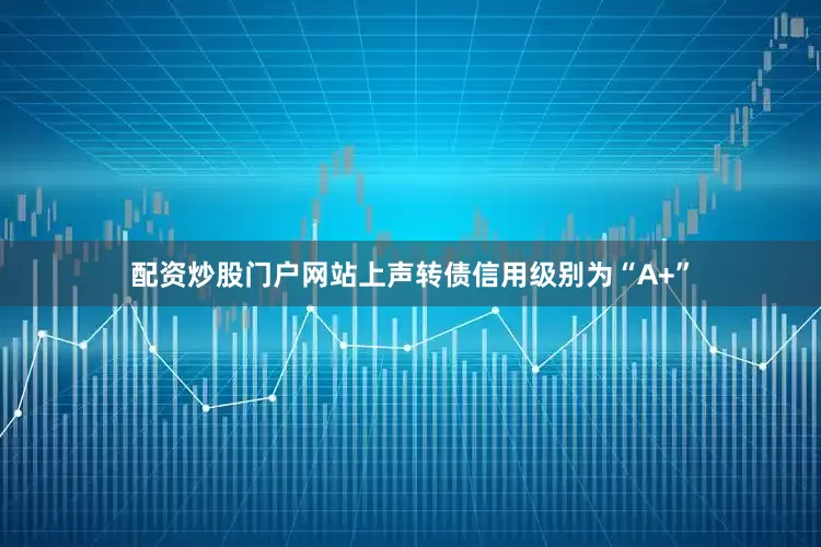 配资炒股门户网站上声转债信用级别为“A+”
