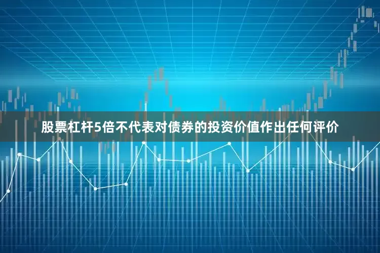 股票杠杆5倍不代表对债券的投资价值作出任何评价