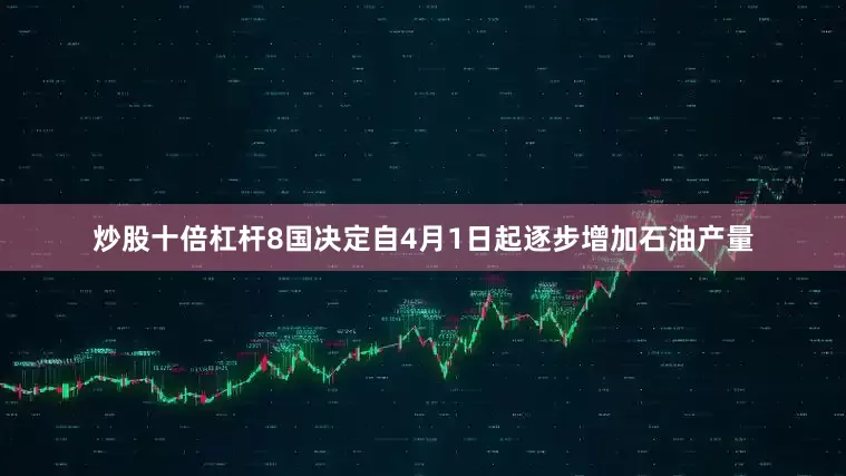 炒股十倍杠杆8国决定自4月1日起逐步增加石油产量