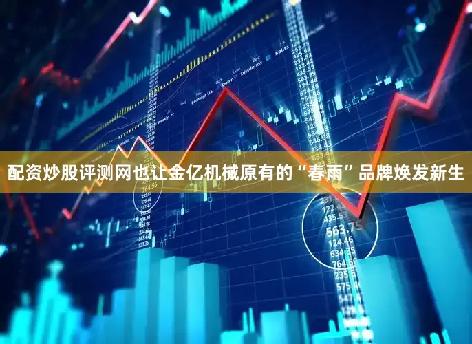 配资炒股评测网也让金亿机械原有的“春雨”品牌焕发新生
