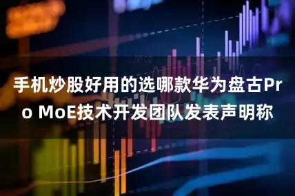 手机炒股好用的选哪款华为盘古Pro MoE技术开发团队发表声明称