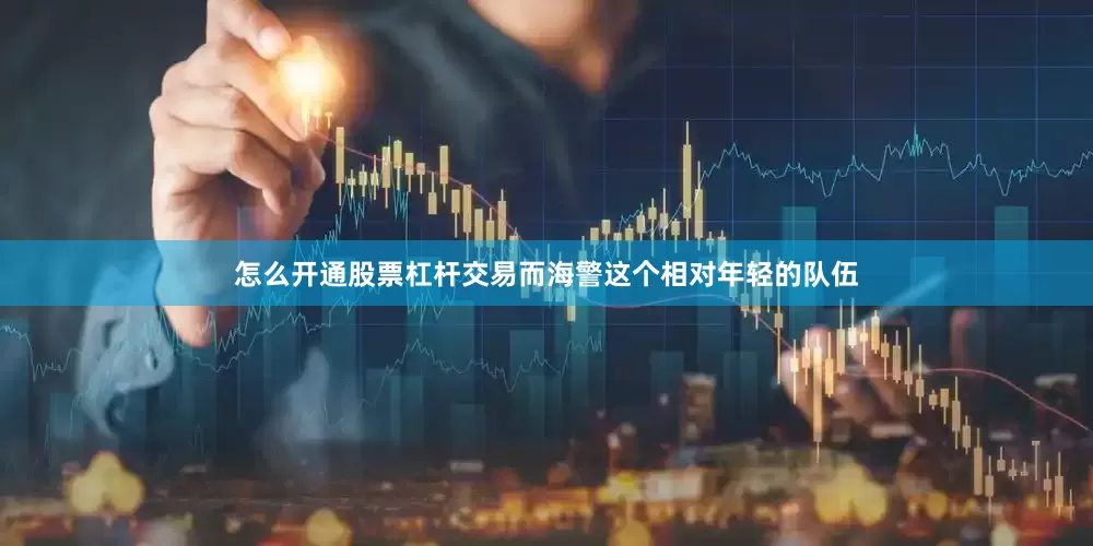 怎么开通股票杠杆交易而海警这个相对年轻的队伍