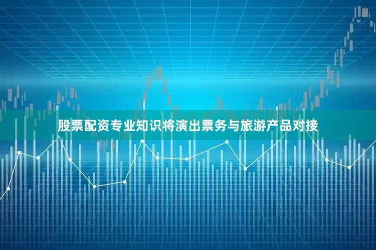 股票配资专业知识将演出票务与旅游产品对接