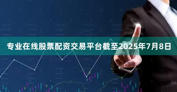 专业在线股票配资交易平台截至2025年7月8日