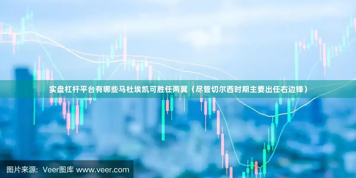 实盘杠杆平台有哪些马杜埃凯可胜任两翼(尽管切尔西时期主要出任右边锋)