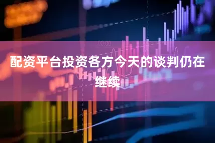 配资平台投资各方今天的谈判仍在继续