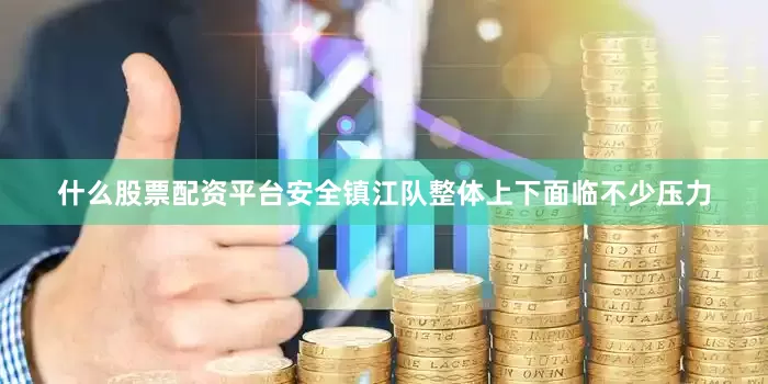什么股票配资平台安全镇江队整体上下面临不少压力