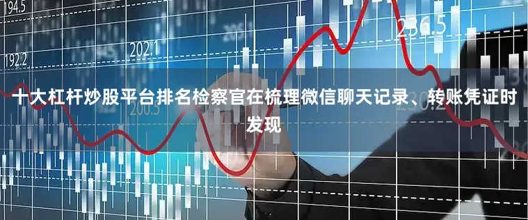 十大杠杆炒股平台排名检察官在梳理微信聊天记录、转账凭证时发现