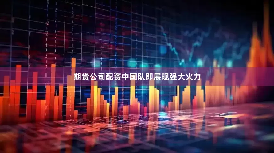 期货公司配资中国队即展现强大火力