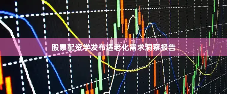 股票配资学发布适老化需求洞察报告