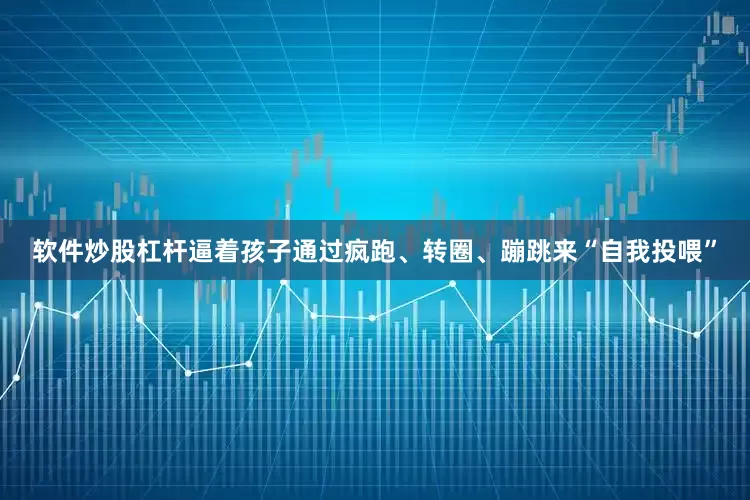 软件炒股杠杆逼着孩子通过疯跑、转圈、蹦跳来“自我投喂”