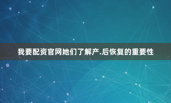 我要配资官网她们了解产.后恢复的重要性