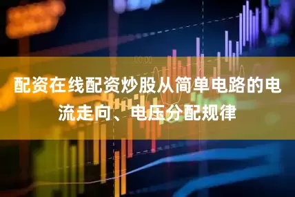 配资在线配资炒股从简单电路的电流走向、电压分配规律