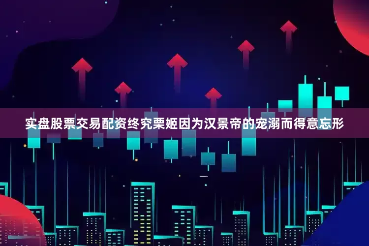 实盘股票交易配资终究栗姬因为汉景帝的宠溺而得意忘形