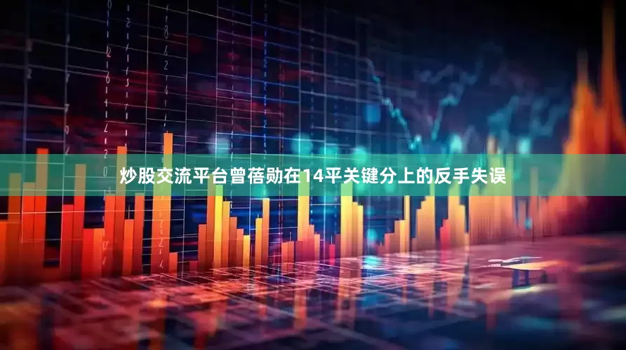 炒股交流平台曾蓓勋在14平关键分上的反手失误