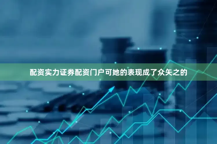 配资实力证券配资门户可她的表现成了众矢之的
