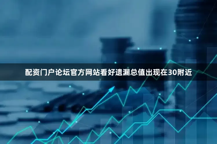 配资门户论坛官方网站看好遗漏总值出现在30附近