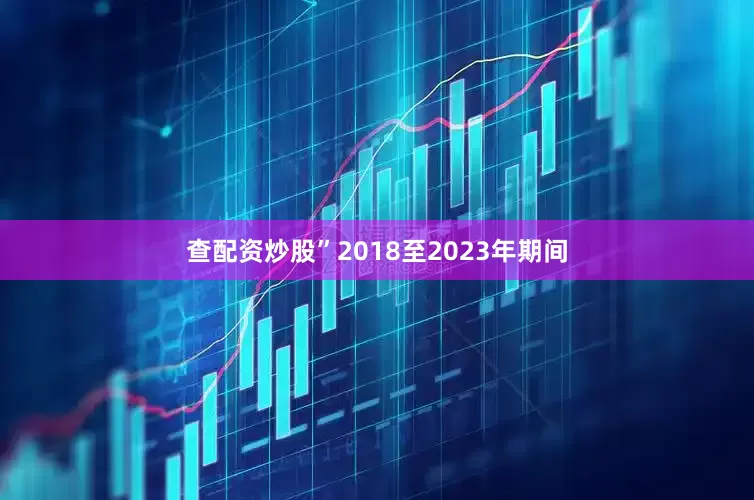 查配资炒股”2018至2023年期间