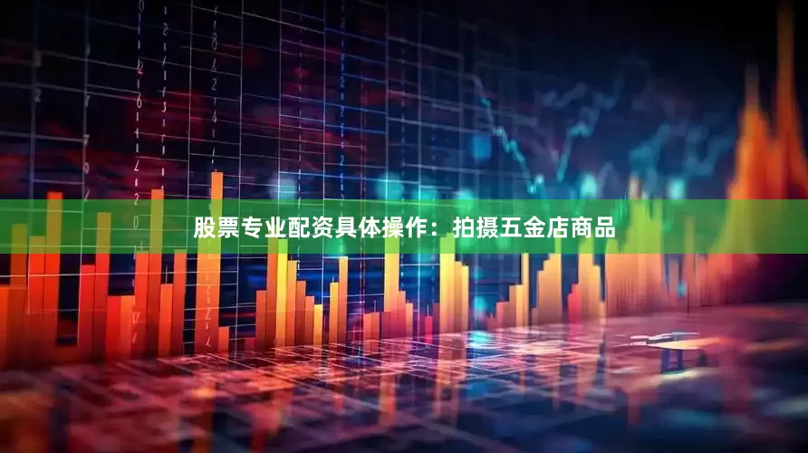 股票专业配资具体操作：拍摄五金店商品