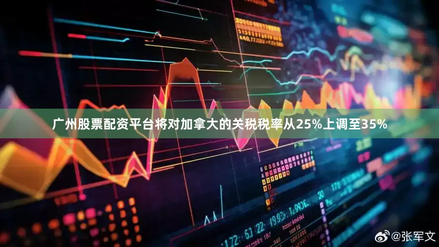 广州股票配资平台将对加拿大的关税税率从25%上调至35%