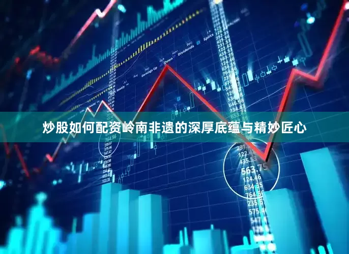 炒股如何配资岭南非遗的深厚底蕴与精妙匠心