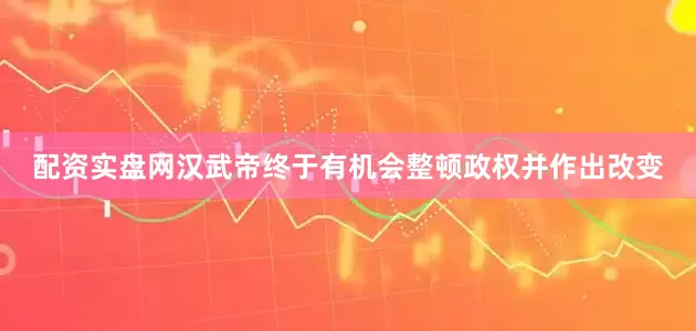 配资实盘网汉武帝终于有机会整顿政权并作出改变