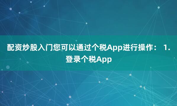 配资炒股入门您可以通过个税App进行操作： 1.登录个税App