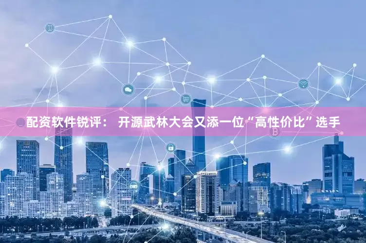 配资软件锐评： 开源武林大会又添一位“高性价比”选手