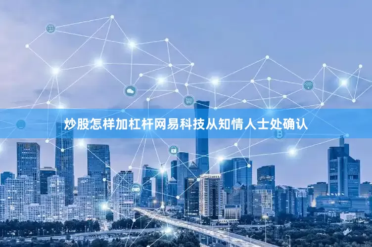 炒股怎样加杠杆网易科技从知情人士处确认