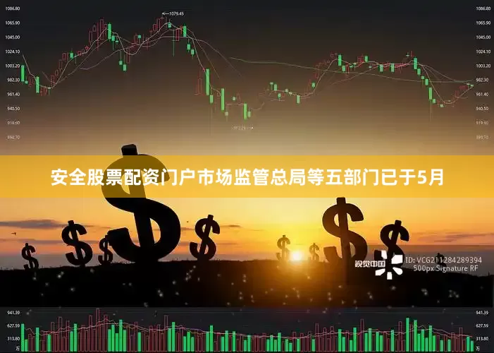 安全股票配资门户市场监管总局等五部门已于5月