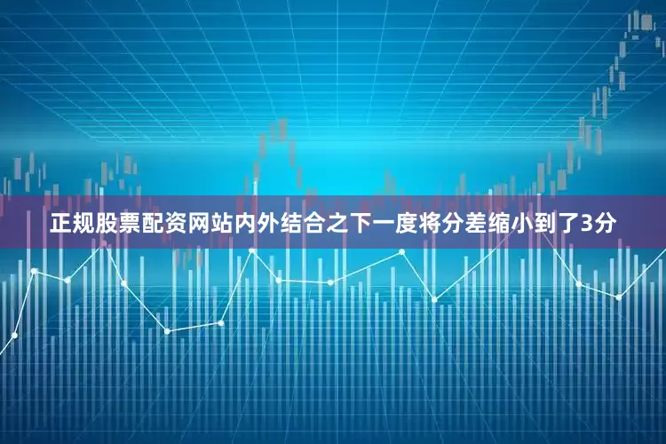 正规股票配资网站内外结合之下一度将分差缩小到了3分